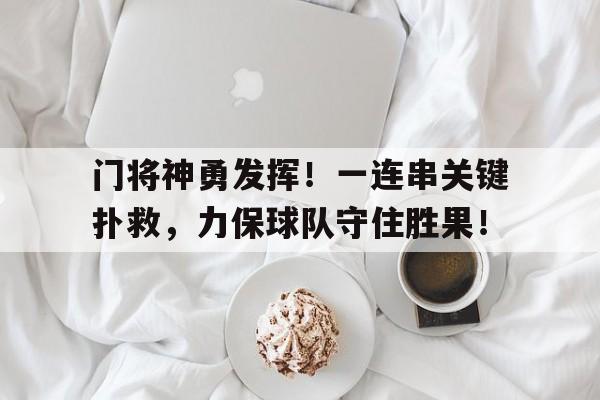 门将神勇发挥！一连串关键扑救，力保球队守住胜果！的简单介绍