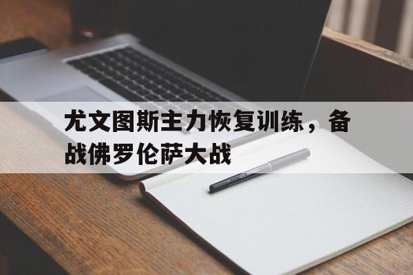 关于尤文图斯主力恢复训练，备战佛罗伦萨大战的信息