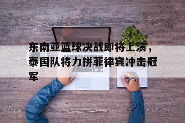 东南亚篮球决战即将上演，泰国队将力拼菲律宾冲击冠军的简单介绍